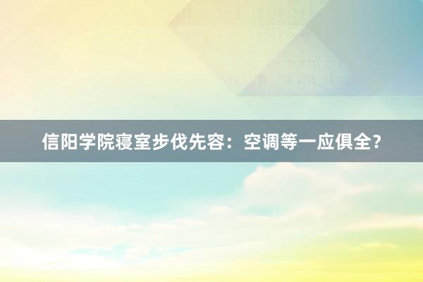 信阳学院寝室步伐先容：空调等一应俱全？