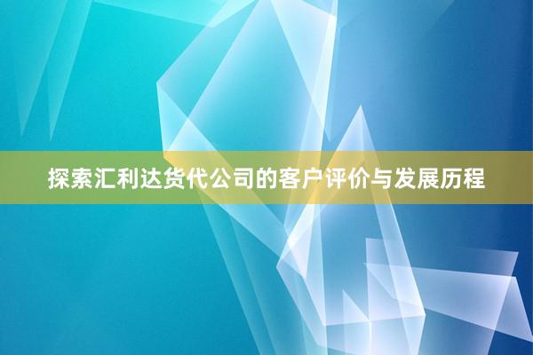 探索汇利达货代公司的客户评价与发展历程